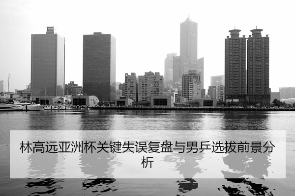 林高远亚洲杯关键失误复盘与男乒选拔前景分析