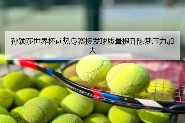 孙颖莎世界杯前热身赛接发球质量提升陈梦压力加大