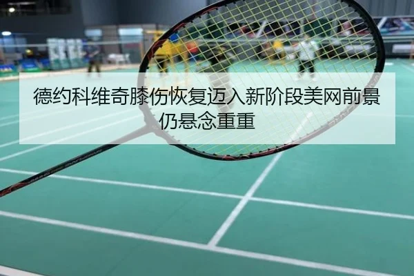 德约科维奇膝伤恢复迈入新阶段美网前景仍悬念重重