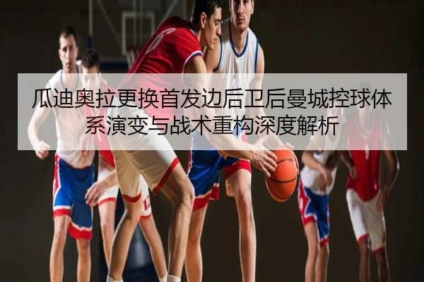 瓜迪奥拉更换首发边后卫后曼城控球体系演变与战术重构深度解析