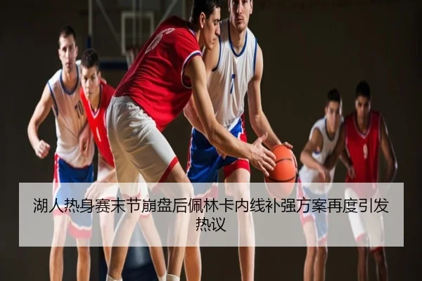 湖人热身赛末节崩盘后佩林卡内线补强方案再度引发热议