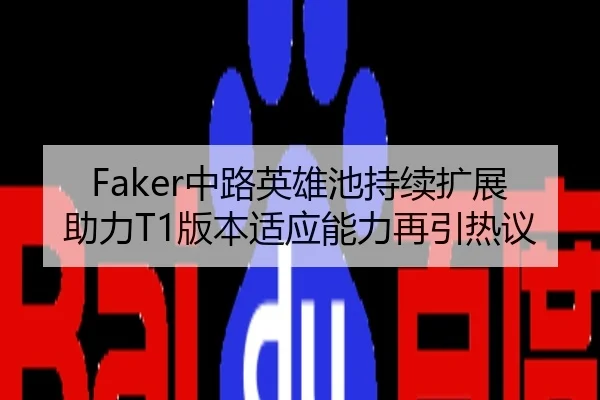 Faker中路英雄池持续扩展助力T1版本适应能力再引热议