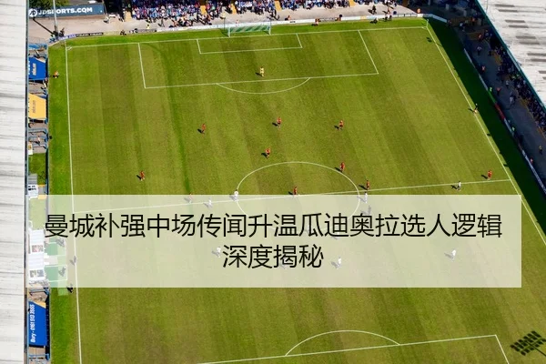 曼城补强中场传闻升温瓜迪奥拉选人逻辑深度揭秘