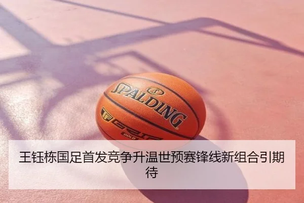 王钰栋国足首发竞争升温世预赛锋线新组合引期待