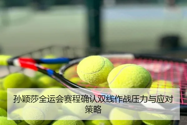 孙颖莎全运会赛程确认双线作战压力与应对策略