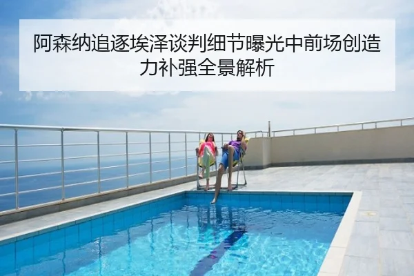 阿森纳追逐埃泽谈判细节曝光中前场创造力补强全景解析