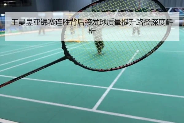 王曼昱亚锦赛连胜背后接发球质量提升路径深度解析