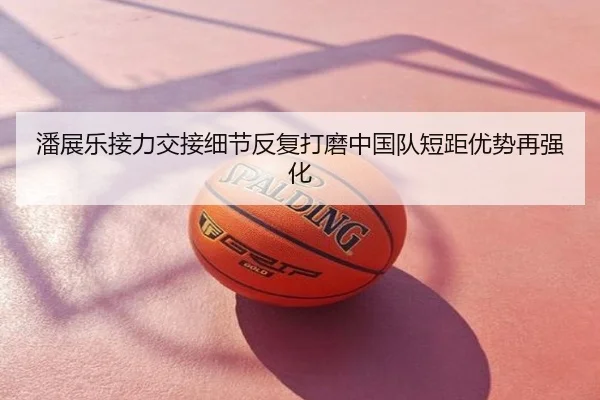 潘展乐接力交接细节反复打磨中国队短距优势再强化